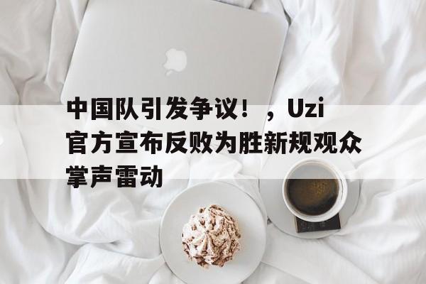  中国队引发争议！，Uzi官方宣布反败为胜新规观众掌声雷动