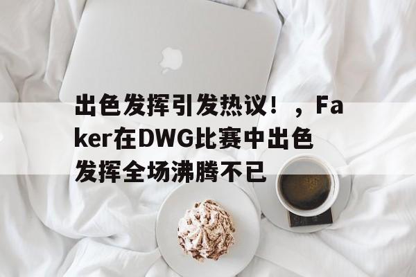 爱游戏权威站点-出色发挥引发热议！，Faker在DWG比赛中出色发挥全场沸腾不已(from中文翻译)
