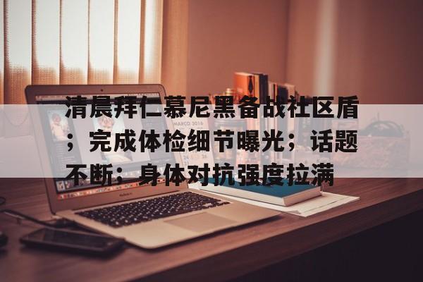 清晨拜仁慕尼黑备战社区盾；完成体检细节曝光；话题不断；身体对抗强度拉满的简单介绍