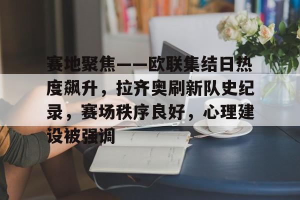 爱游戏权威站点-关于赛地聚焦——欧联集结日热度飙升，拉齐奥刷新队史纪录，赛场秩序良好，心理建设被强调的信息