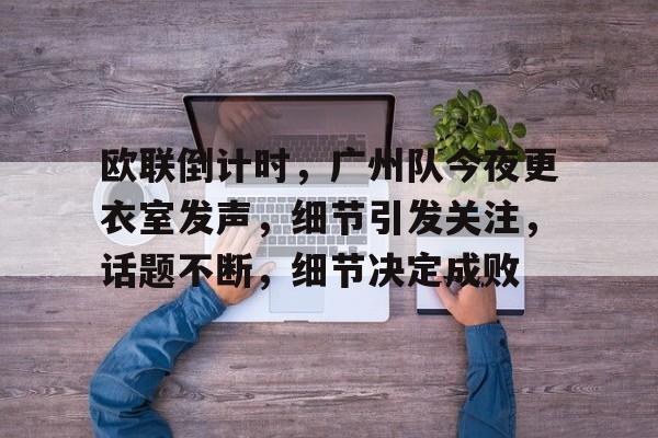爱游戏官方入口-包含欧联倒计时，广州队今夜更衣室发声，细节引发关注，话题不断，细节决定成败的词条