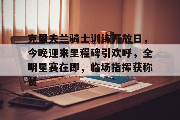 爱游戏中国官网-包含克里夫兰骑士训练开放日，今晚迎来里程碑引欢呼，全明星赛在即，临场指挥获称赞的词条