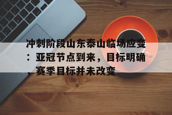 冲刺阶段山东泰山临场应变：亚冠节点到来，目标明确，赛季目标并未改变的简单介绍