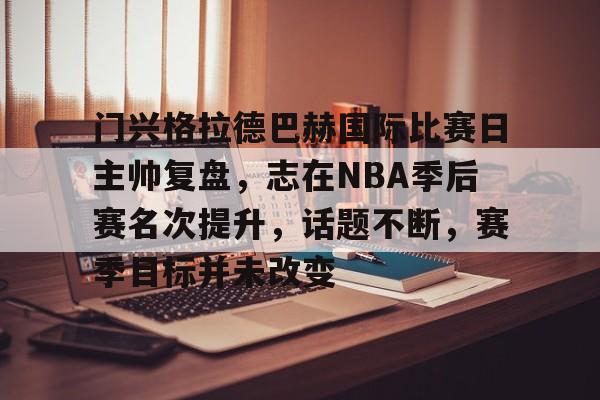 爱游戏-门兴格拉德巴赫国际比赛日主帅复盘，志在NBA季后赛名次提升，话题不断，赛季目标并未改变的简单介绍